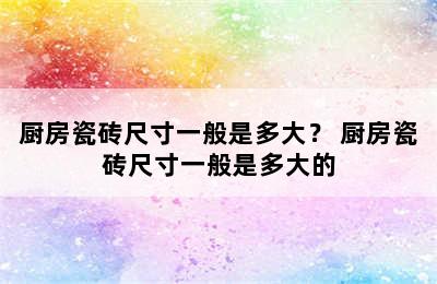 厨房瓷砖尺寸一般是多大？ 厨房瓷砖尺寸一般是多大的